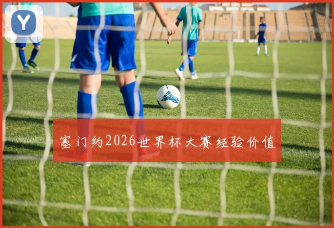 塞门约2026世界杯大赛经验价值