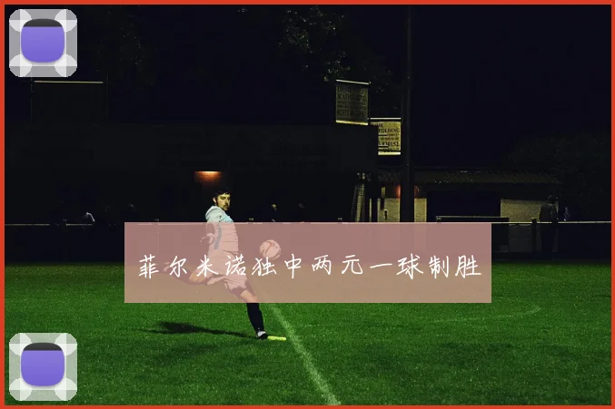 菲尔米诺独中两元一球制胜