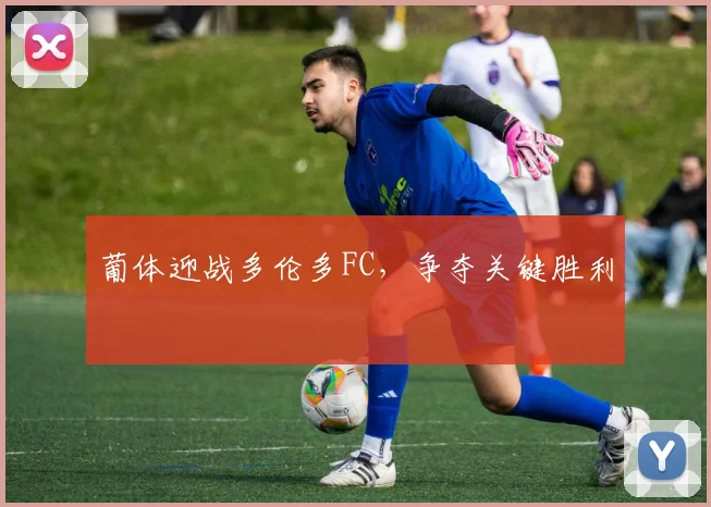葡体迎战多伦多FC，争夺关键胜利
