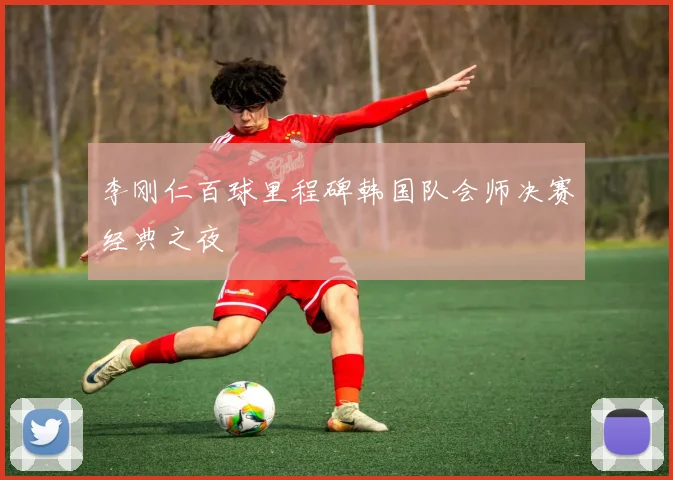 李刚仁百球里程碑韩国队会师决赛经典之夜