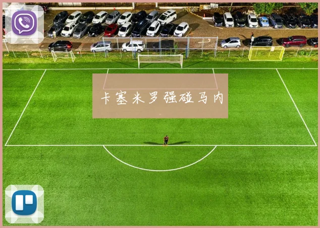 卡塞米罗强碰马内