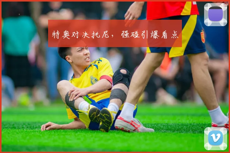 特奥对决托尼，强碰引爆看点
