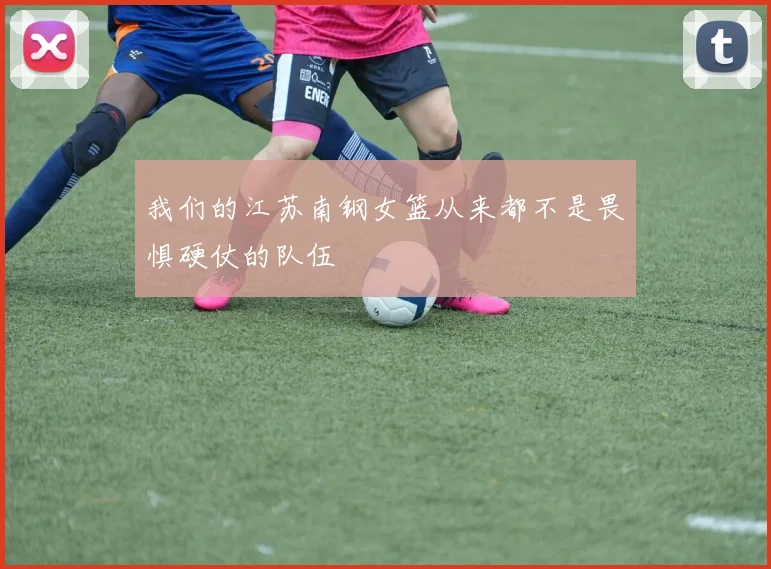 我们的江苏南钢女篮从来都不是畏惧硬仗的队伍