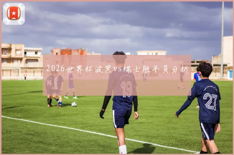 2026世界杯波黑vs瑞士胜平负分析