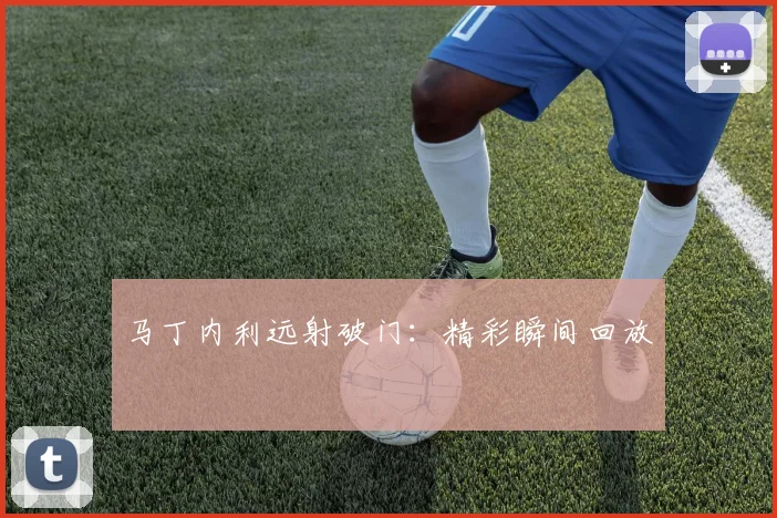 马丁内利远射破门：精彩瞬间回放