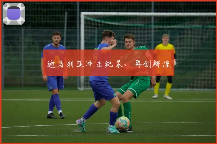 迪马利亚冲击纪录，再创辉煌