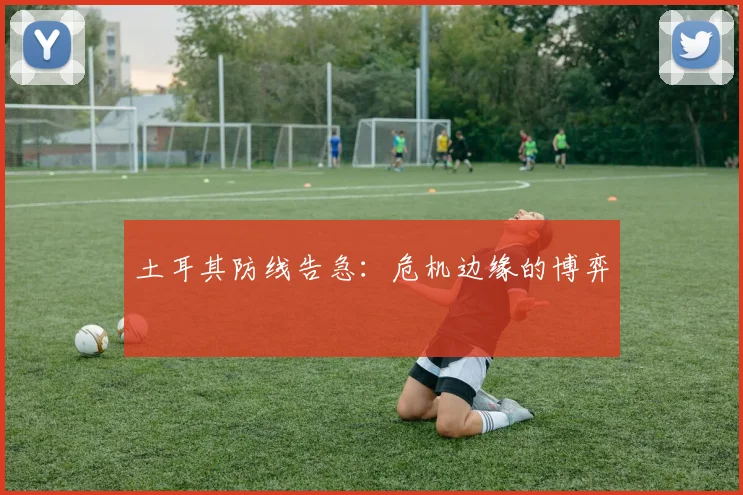 土耳其防线告急：危机边缘的博弈