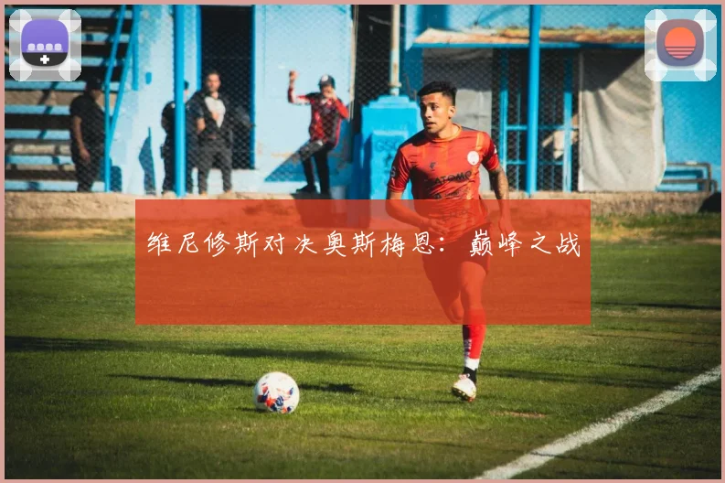 维尼修斯对决奥斯梅恩：巅峰之战