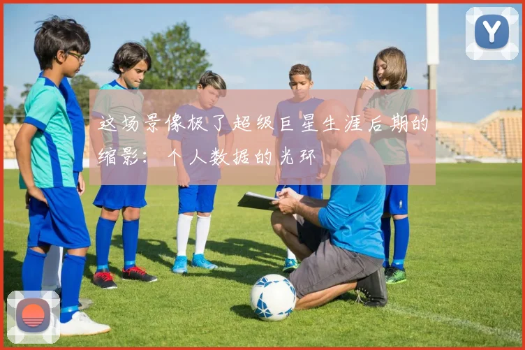 这场景像极了超级巨星生涯后期的缩影：个人数据的光环