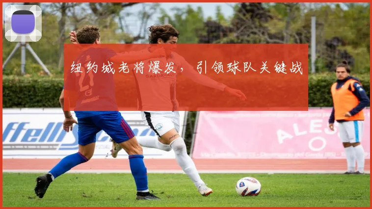 纽约城老将爆发，引领球队关键战