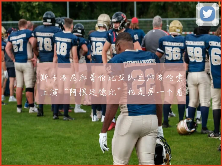 斯卡洛尼和哥伦比亚队主帅洛伦索上演“阿根廷德比”也是另一个看点