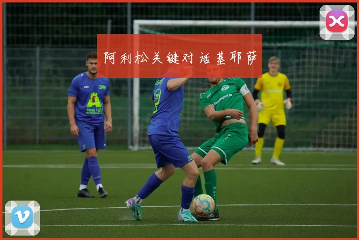阿利松关键对话基耶萨