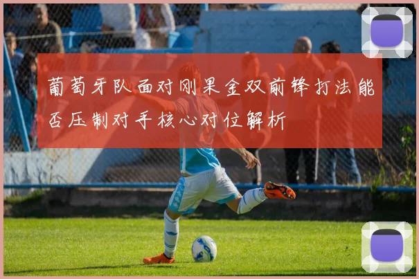 葡萄牙队面对刚果金双前锋打法能否压制对手核心对位解析