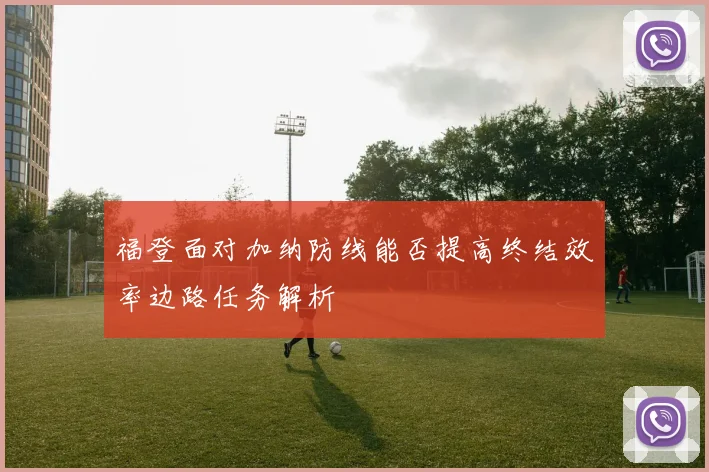 福登面对加纳防线能否提高终结效率边路任务解析