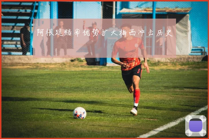 阿根廷赔率优势扩大梅西冲击历史