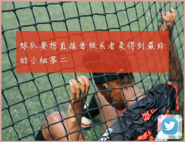 球队要想直接晋级或者是得到最好的小组第二