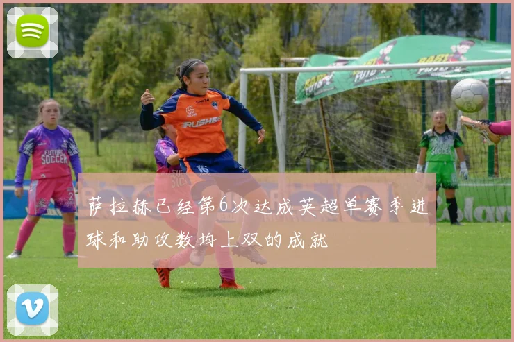 萨拉赫已经第6次达成英超单赛季进球和助攻数均上双的成就