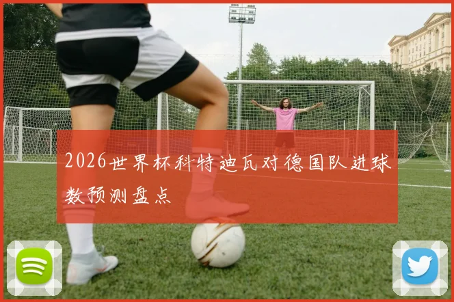 2026世界杯科特迪瓦对德国队进球数预测盘点