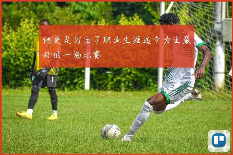 他更是打出了职业生涯迄今为止最好的一场比赛