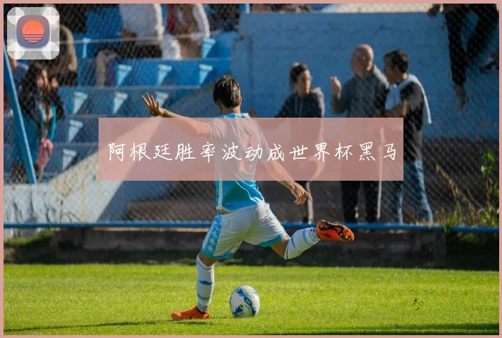 阿根廷胜率波动成世界杯黑马
