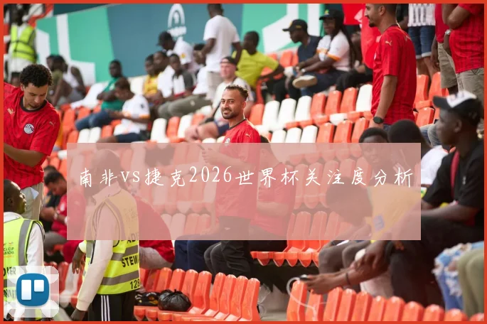 南非vs捷克2026世界杯关注度分析