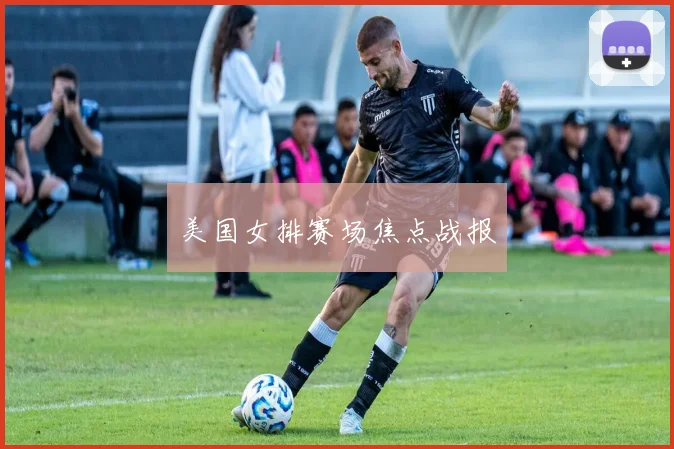 美国女排赛场焦点战报