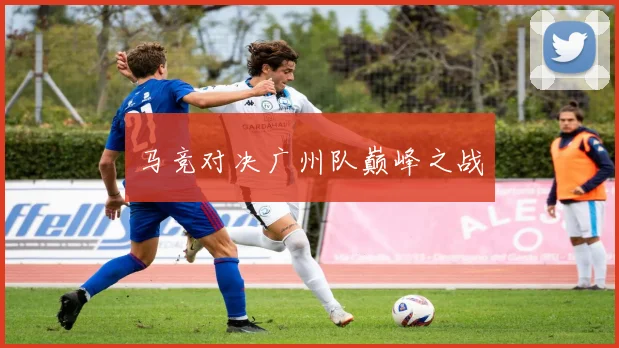 马竞对决广州队巅峰之战