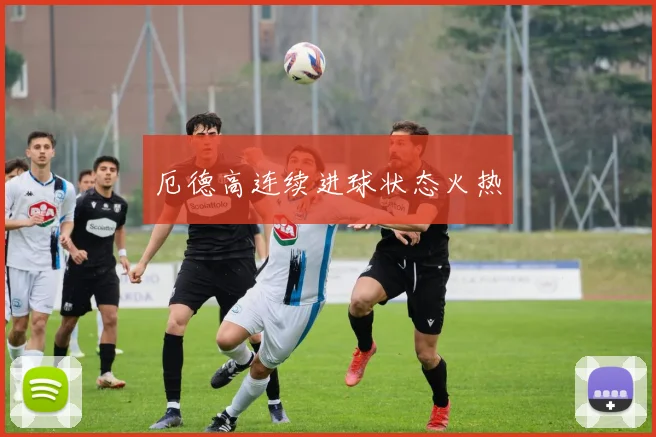 厄德高连续进球状态火热