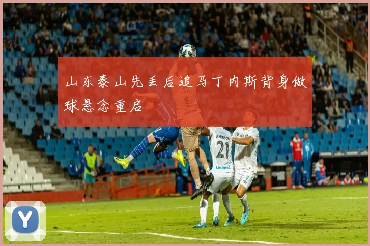 山东泰山先丢后追马丁内斯背身做球悬念重启
