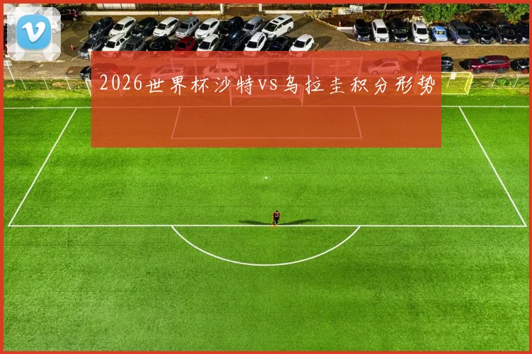 2026世界杯沙特vs乌拉圭积分形势