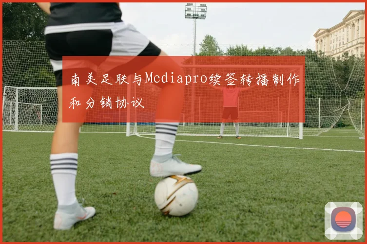 南美足联与Mediapro续签转播制作和分销协议