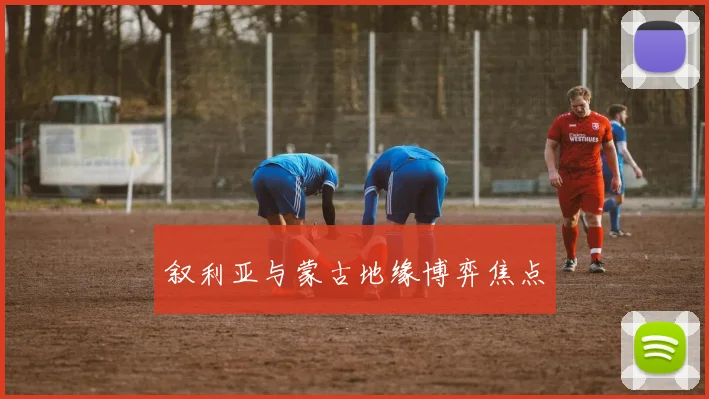 叙利亚与蒙古地缘博弈焦点