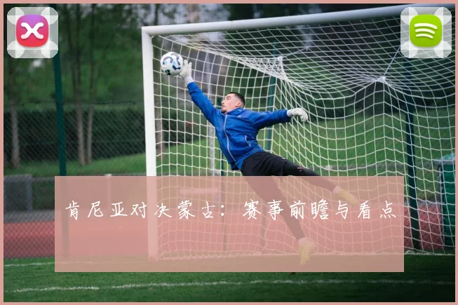 肯尼亚对决蒙古：赛事前瞻与看点