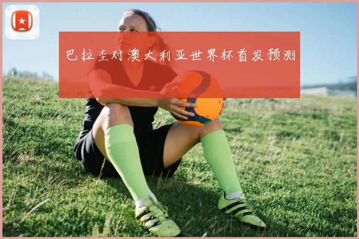 巴拉圭对澳大利亚世界杯首发预测