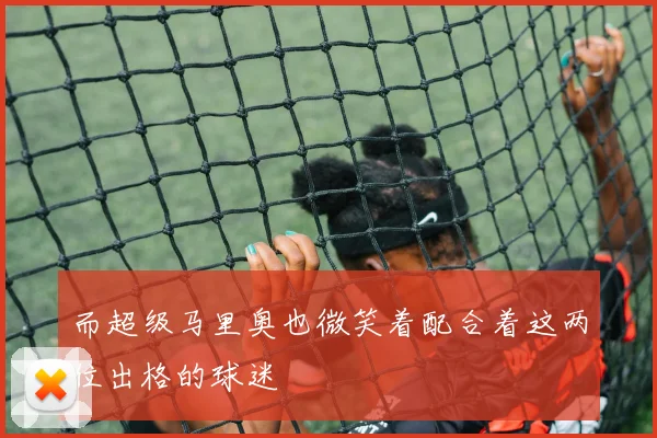 而超级马里奥也微笑着配合着这两位出格的球迷