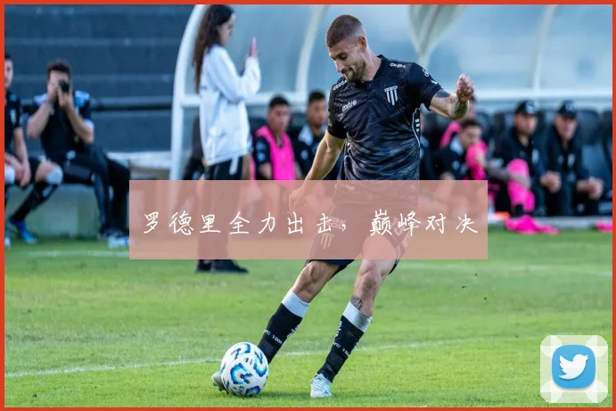 罗德里全力出击，巅峰对决