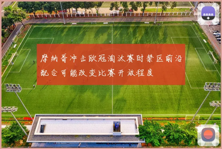 摩纳哥冲击欧冠淘汰赛时禁区前沿配合可能改变比赛开放程度