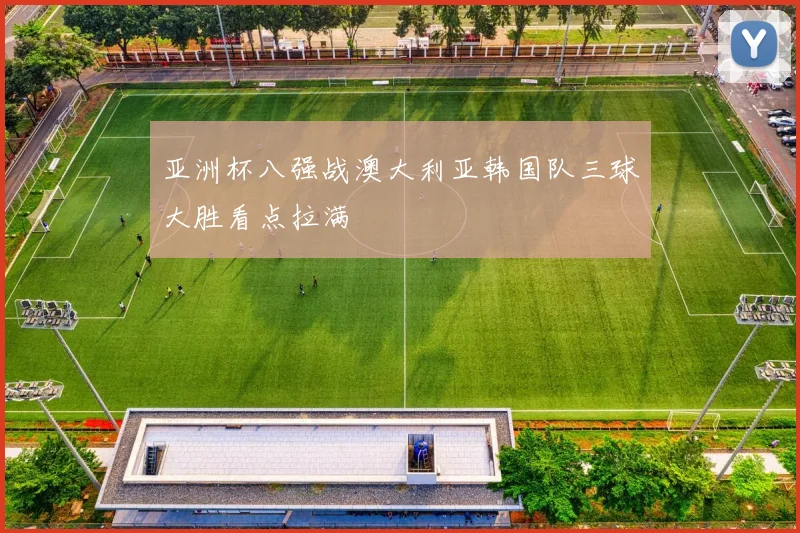 亚洲杯八强战澳大利亚韩国队三球大胜看点拉满