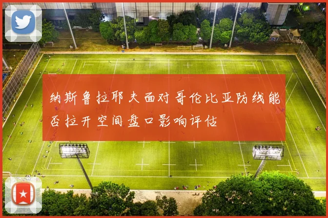 纳斯鲁拉耶夫面对哥伦比亚防线能否拉开空间盘口影响评估