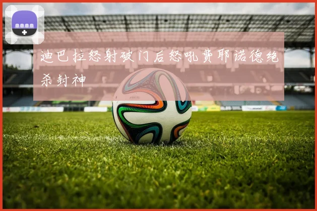 迪巴拉怒射破门后怒吼费耶诺德绝杀封神