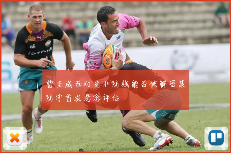 曹圭成面对南非防线能否破解密集防守首发悬念评估
