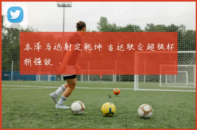 本泽马远射定乾坤 吉达联合超级杯斩强敌