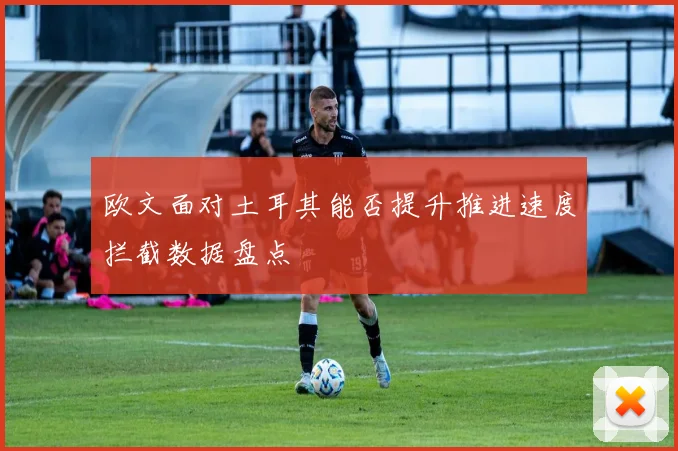 欧文面对土耳其能否提升推进速度拦截数据盘点