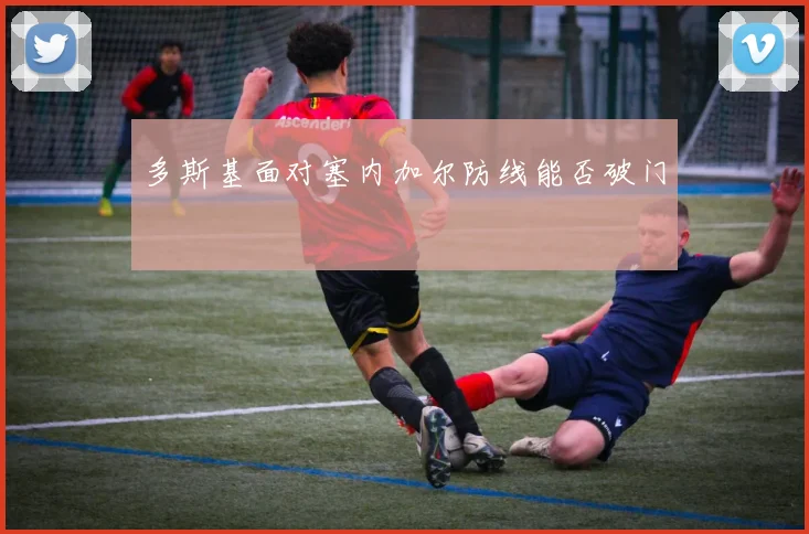 多斯基面对塞内加尔防线能否破门
