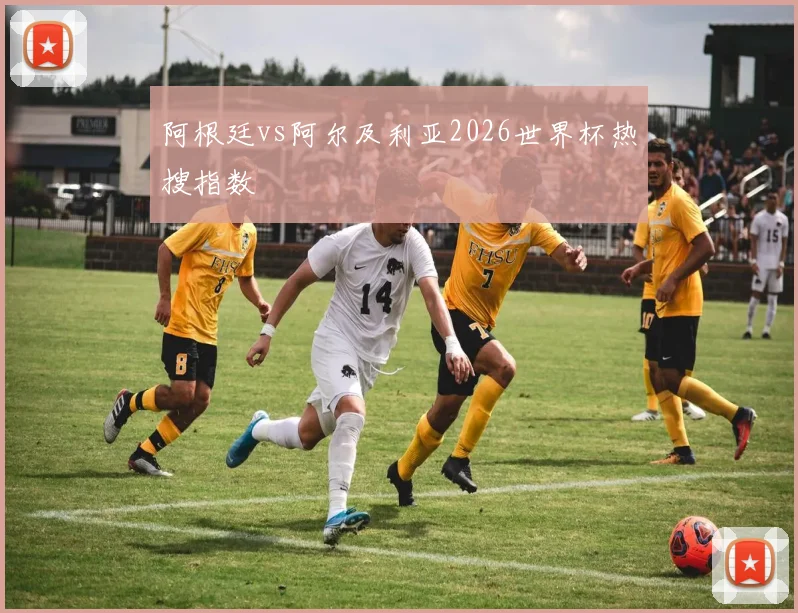 阿根廷vs阿尔及利亚2026世界杯热搜指数
