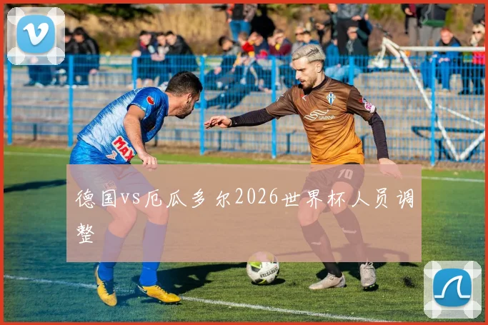 德国vs厄瓜多尔2026世界杯人员调整