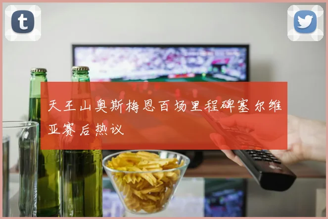 天王山奥斯梅恩百场里程碑塞尔维亚赛后热议