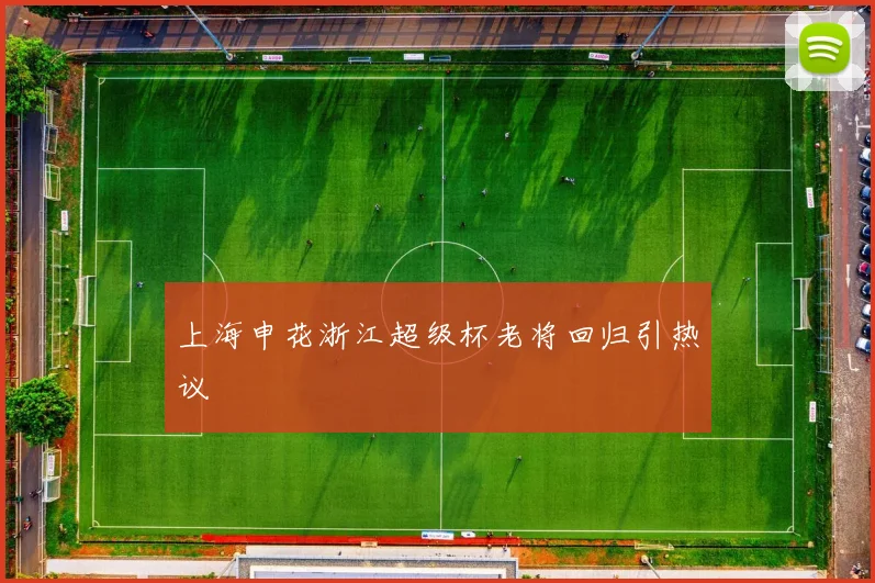上海申花浙江超级杯老将回归引热议