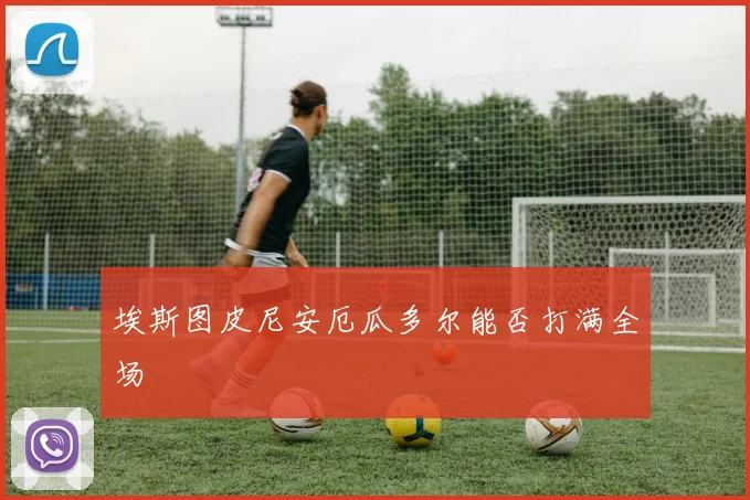 埃斯图皮尼安厄瓜多尔能否打满全场