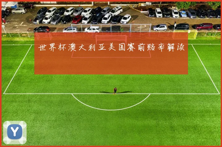 世界杯澳大利亚美国赛前赔率解读